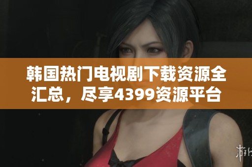 韩国热门电视剧下载资源全汇总，尽享4399资源平台快乐观影