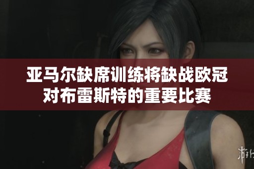 亚马尔缺席训练将缺战欧冠对布雷斯特的重要比赛
