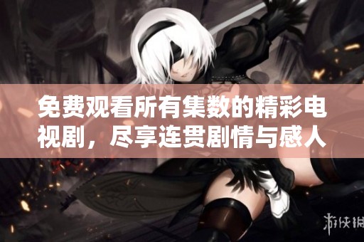 免费观看所有集数的精彩电视剧，尽享连贯剧情与感人故事