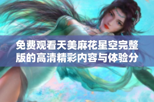免费观看天美麻花星空完整版的高清精彩内容与体验分享