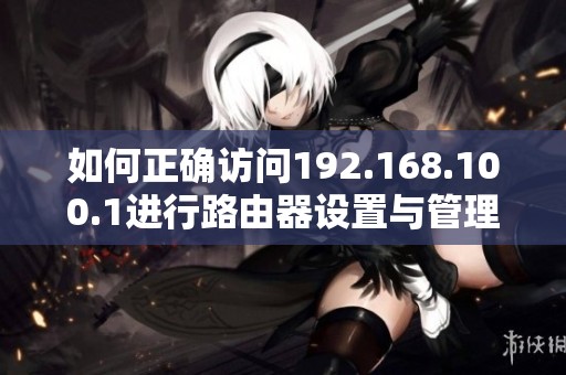 如何正确访问192.168.100.1进行路由器设置与管理