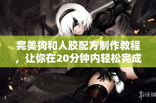 完美狗和人胶配方制作教程，让你在20分钟内轻松完成