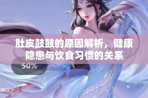 肚皮鼓鼓的原因解析，健康隐患与饮食习惯的关系