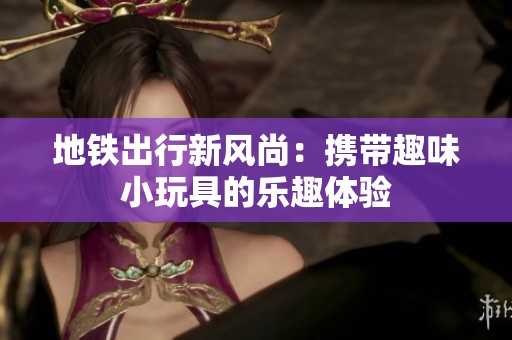 地铁出行新风尚：携带趣味小玩具的乐趣体验