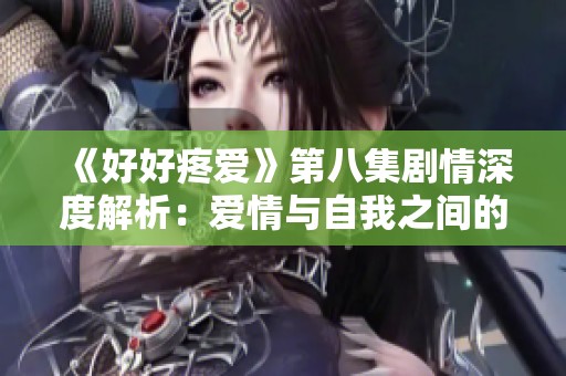 《好好疼爱》第八集剧情深度解析：爱情与自我之间的抉择