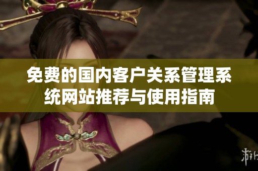 免费的国内客户关系管理系统网站推荐与使用指南