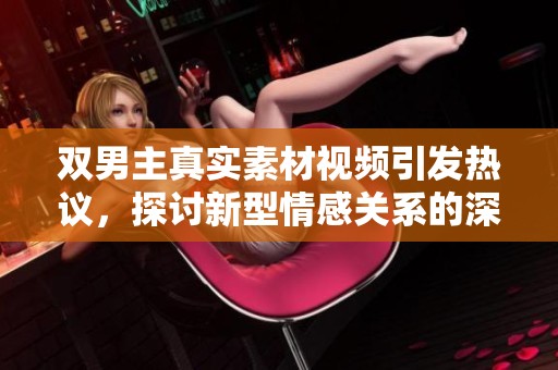 双男主真实素材视频引发热议，探讨新型情感关系的深刻内涵