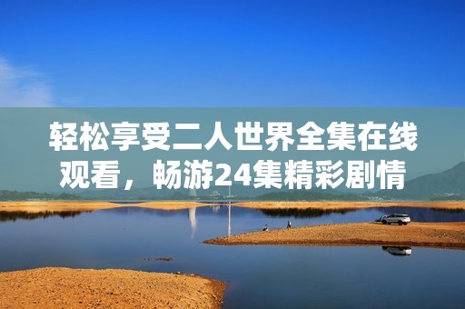 轻松享受二人世界全集在线观看，畅游24集精彩剧情