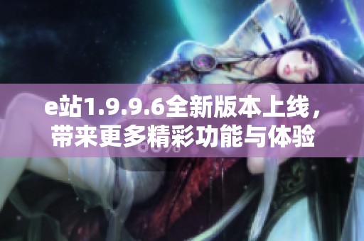 e站1.9.9.6全新版本上线，带来更多精彩功能与体验