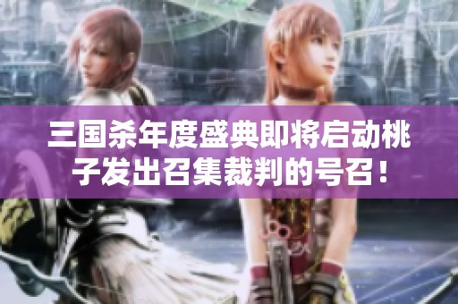 三国杀年度盛典即将启动桃子发出召集裁判的号召！