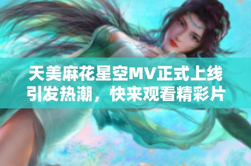 天美麻花星空MV正式上线引发热潮，快来观看精彩片段！