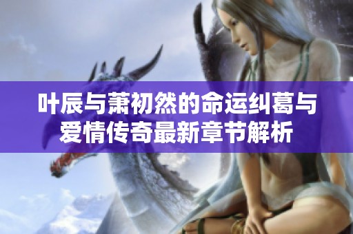叶辰与萧初然的命运纠葛与爱情传奇最新章节解析