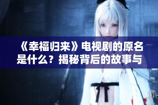 《幸福归来》电视剧的原名是什么？揭秘背后的故事与意义