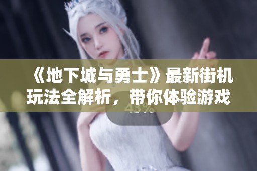 《地下城与勇士》最新街机玩法全解析，带你体验游戏新乐趣