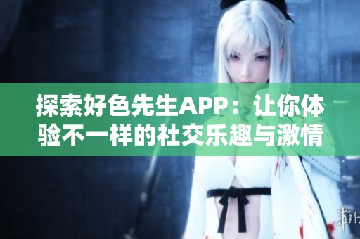 探索好色先生APP：让你体验不一样的社交乐趣与激情交友