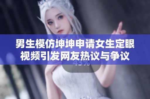 男生模仿坤坤申请女生定眼视频引发网友热议与争议