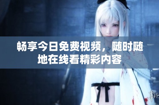畅享今日免费视频，随时随地在线看精彩内容