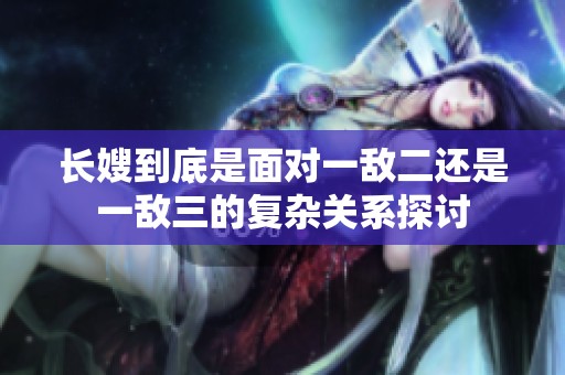长嫂到底是面对一敌二还是一敌三的复杂关系探讨