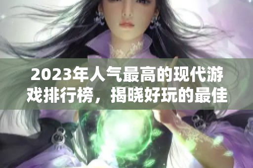 2023年人气最高的现代游戏排行榜，揭晓好玩的最佳选择