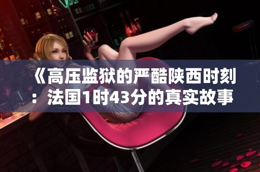 《高压监狱的严酷陕西时刻：法国1时43分的真实故事》