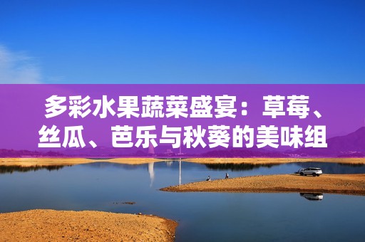 多彩水果蔬菜盛宴：草莓、丝瓜、芭乐与秋葵的美味组合