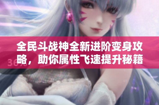 全民斗战神全新进阶变身攻略，助你属性飞速提升秘籍揭秘