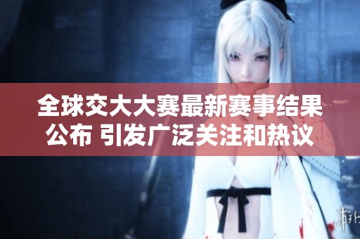 全球交大大赛最新赛事结果公布 引发广泛关注和热议