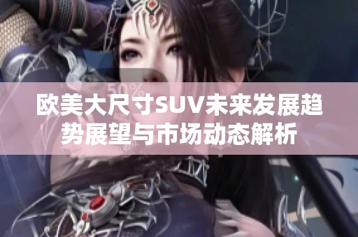欧美大尺寸SUV未来发展趋势展望与市场动态解析