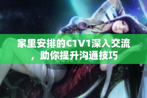 家里安排的C1V1深入交流，助你提升沟通技巧