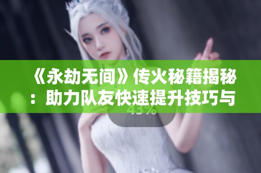 《永劫无间》传火秘籍揭秘：助力队友快速提升技巧与实力