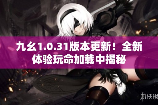 九幺1.0.31版本更新！全新体验玩命加载中揭秘
