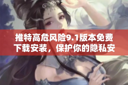 推特高危风险9.1版本免费下载安装，保护你的隐私安全！