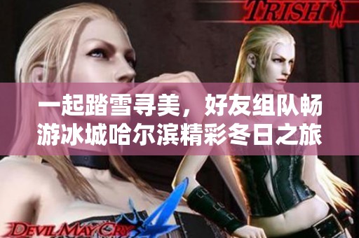 一起踏雪寻美，好友组队畅游冰城哈尔滨精彩冬日之旅