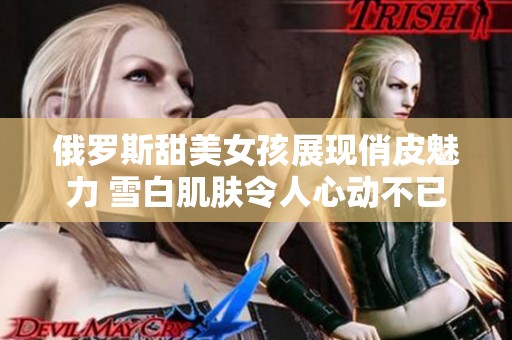 俄罗斯甜美女孩展现俏皮魅力 雪白肌肤令人心动不已