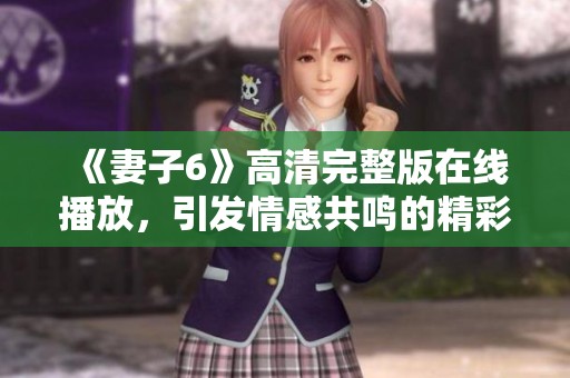 《妻子6》高清完整版在线播放，引发情感共鸣的精彩剧情解析