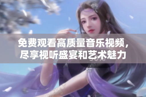 免费观看高质量音乐视频，尽享视听盛宴和艺术魅力