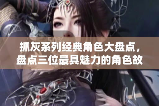 抓灰系列经典角色大盘点，盘点三位最具魅力的角色故事