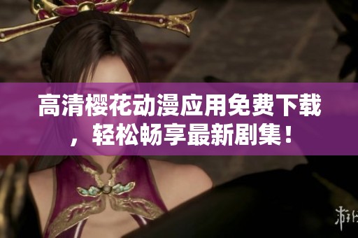 高清樱花动漫应用免费下载，轻松畅享最新剧集！