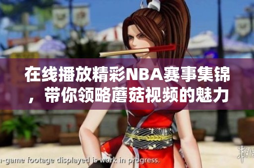 在线播放精彩NBA赛事集锦，带你领略蘑菇视频的魅力