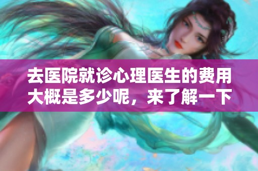 去医院就诊心理医生的费用大概是多少呢，来了解一下吧