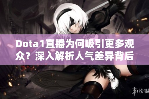 Dota1直播为何吸引更多观众？深入解析人气差异背后的原因