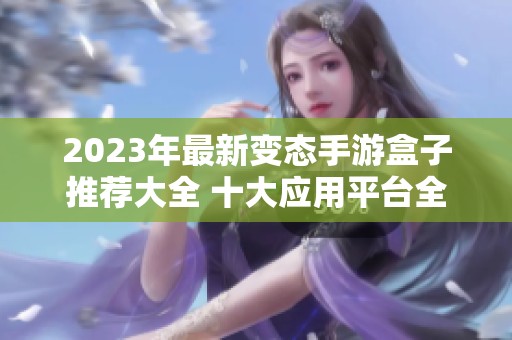 2023年最新变态手游盒子推荐大全 十大应用平台全面解析