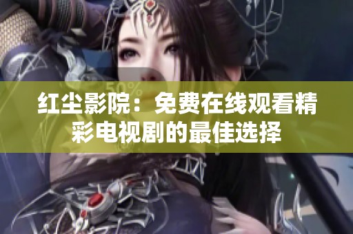 红尘影院：免费在线观看精彩电视剧的最佳选择