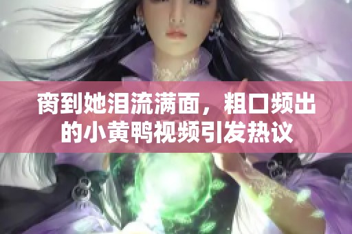 脔到她泪流满面，粗口频出的小黄鸭视频引发热议