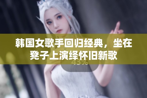 韩国女歌手回归经典，坐在凳子上演绎怀旧新歌