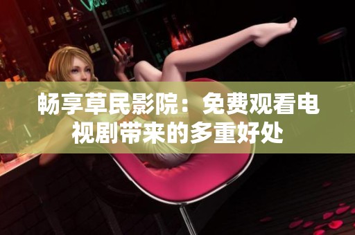 畅享草民影院：免费观看电视剧带来的多重好处
