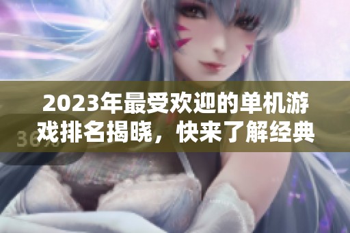 2023年最受欢迎的单机游戏排名揭晓，快来了解经典好游戏！