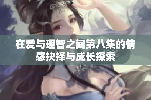 在爱与理智之间第八集的情感抉择与成长探索