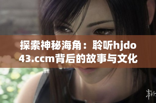 探索神秘海角：聆听hjdo43.ccm背后的故事与文化