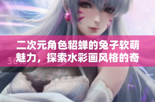 二次元角色貂蝉的兔子软萌魅力，探索水彩画风格的奇妙世界
